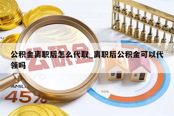 公积金离职后怎么代取_离职后公积金可以代领吗